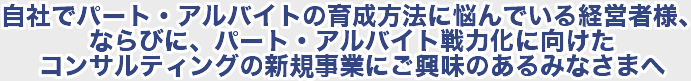 自社でパート・アルバイトの育成方法に悩んでいる経営者様、ならびに、パート・アルバイト戦力化に向けたコンサルティングの新規事業にご興味のあるみなさまへ