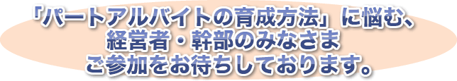 「パートアルバイトの育成方法」に悩む、経営者・幹部のみなさま ご参加をお待ちしております。