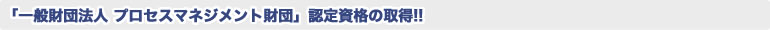 「一般財団法人プロセスマネジメント財団」認定資格の取得