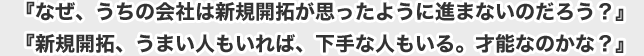 『なぜ、うちの会社は新規開拓が思ったように進まないのだろう？』『新規開拓、うまい人もいれば、下手な人もいる。才能なのかな？』