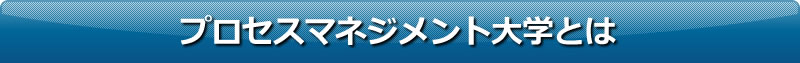 プロセスマネジメント大学とは
